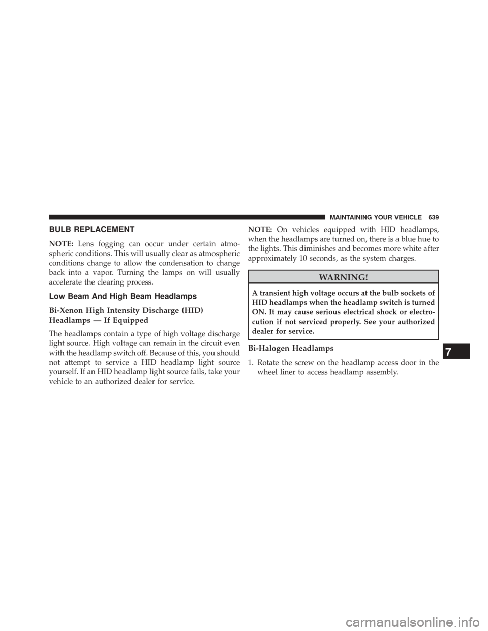 CHRYSLER 200 2015 2.G User Guide BULB REPLACEMENT
NOTE:Lens fogging can occur under certain atmo-
spheric conditions. This will usually clear as atmospheric
conditions change to allow the condensation to change
back into a vapor. Tur