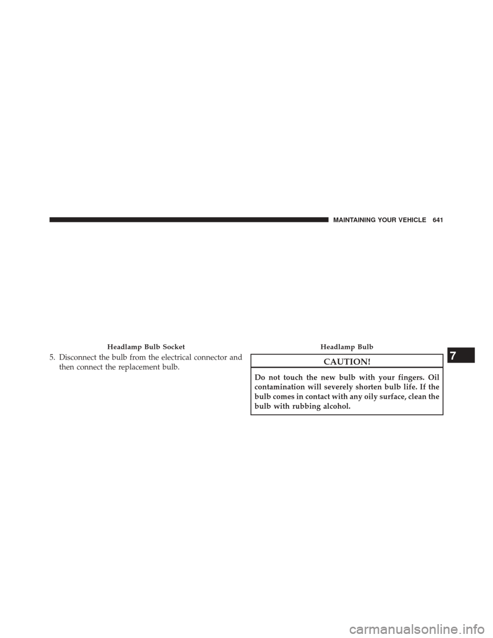 CHRYSLER 200 2015 2.G Owners Manual 5. Disconnect the bulb from the electrical connector andthen connect the replacement bulb.CAUTION!
Do not touch the new bulb with your fingers. Oil
contamination will severely shorten bulb life. If th