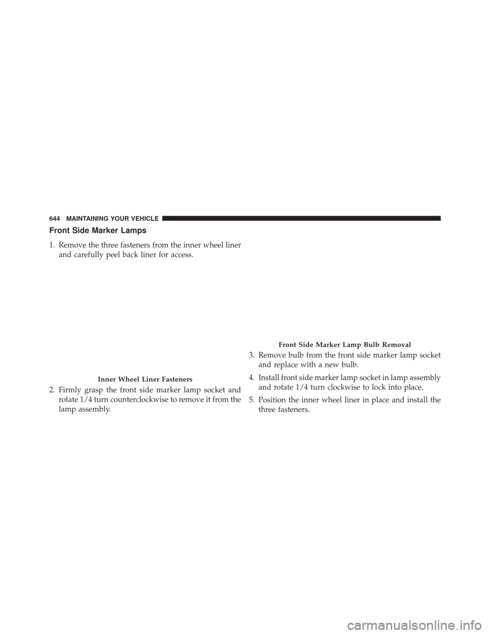 CHRYSLER 200 2015 2.G Owners Manual Front Side Marker Lamps
1. Remove the three fasteners from the inner wheel linerand carefully peel back liner for access.
2. Firmly grasp the front side marker lamp socket and rotate 1/4 turn counterc