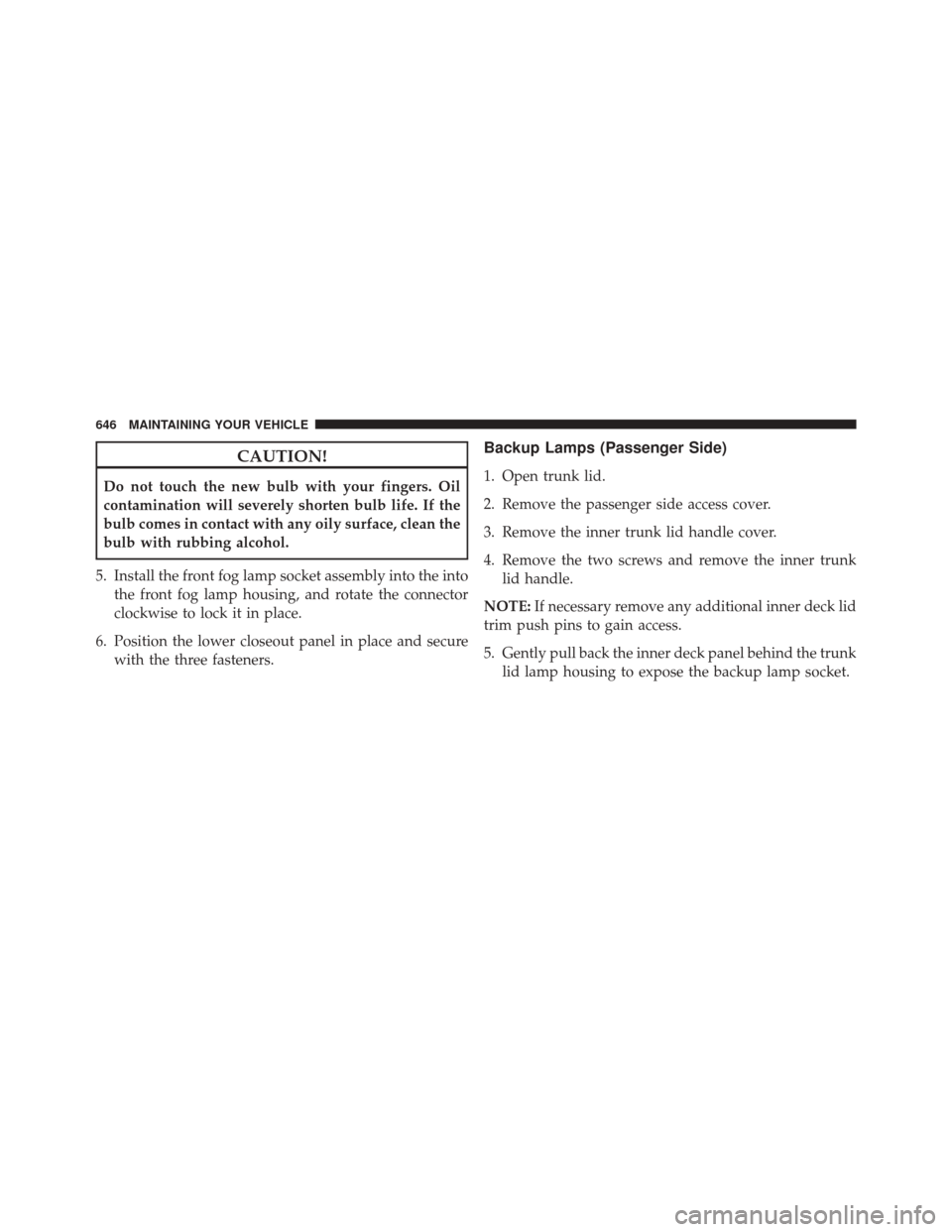 CHRYSLER 200 2015 2.G Owners Manual CAUTION!
Do not touch the new bulb with your fingers. Oil
contamination will severely shorten bulb life. If the
bulb comes in contact with any oily surface, clean the
bulb with rubbing alcohol.
5. Ins