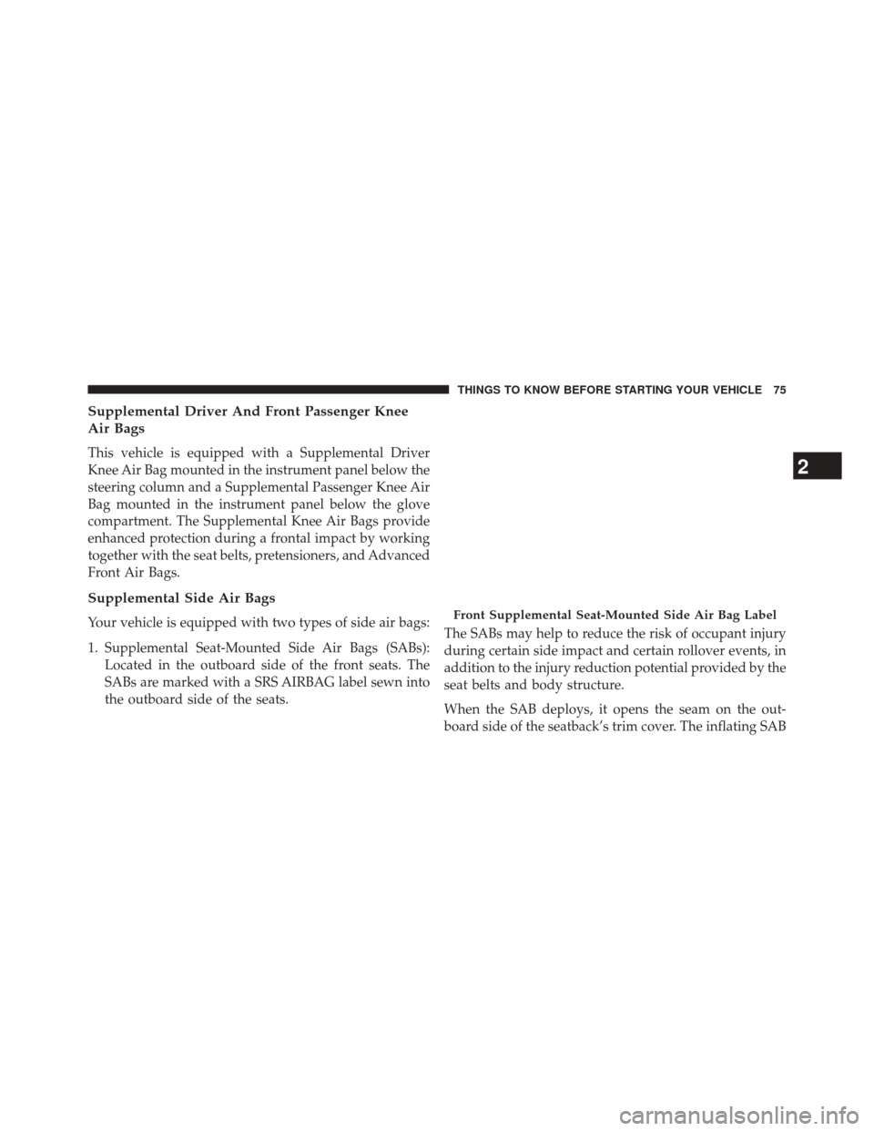 CHRYSLER 200 2015 2.G Owners Manual Supplemental Driver And Front Passenger Knee
Air Bags
This vehicle is equipped with a Supplemental Driver
Knee Air Bag mounted in the instrument panel below the
steering column and a Supplemental Pass