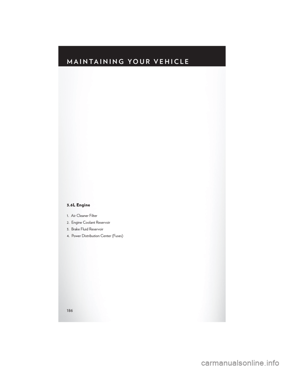 CHRYSLER 200 2015 2.G User Guide 3.6L Engine
1. Air Cleaner Filter
2. Engine Coolant Reservoir
3. Brake Fluid Reservoir
4. Power Distribution Center (Fuses)
MAINTAINING YOUR VEHICLE
186 