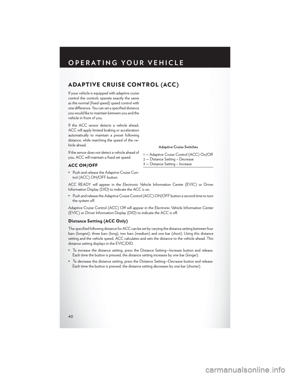 CHRYSLER 200 2015 2.G Service Manual ADAPTIVE CRUISE CONTROL (ACC)
If your vehicle is equipped with adaptive cruise
control the controls operate exactly the same
as the normal (fixed speed) speed control with
one difference. You can set 