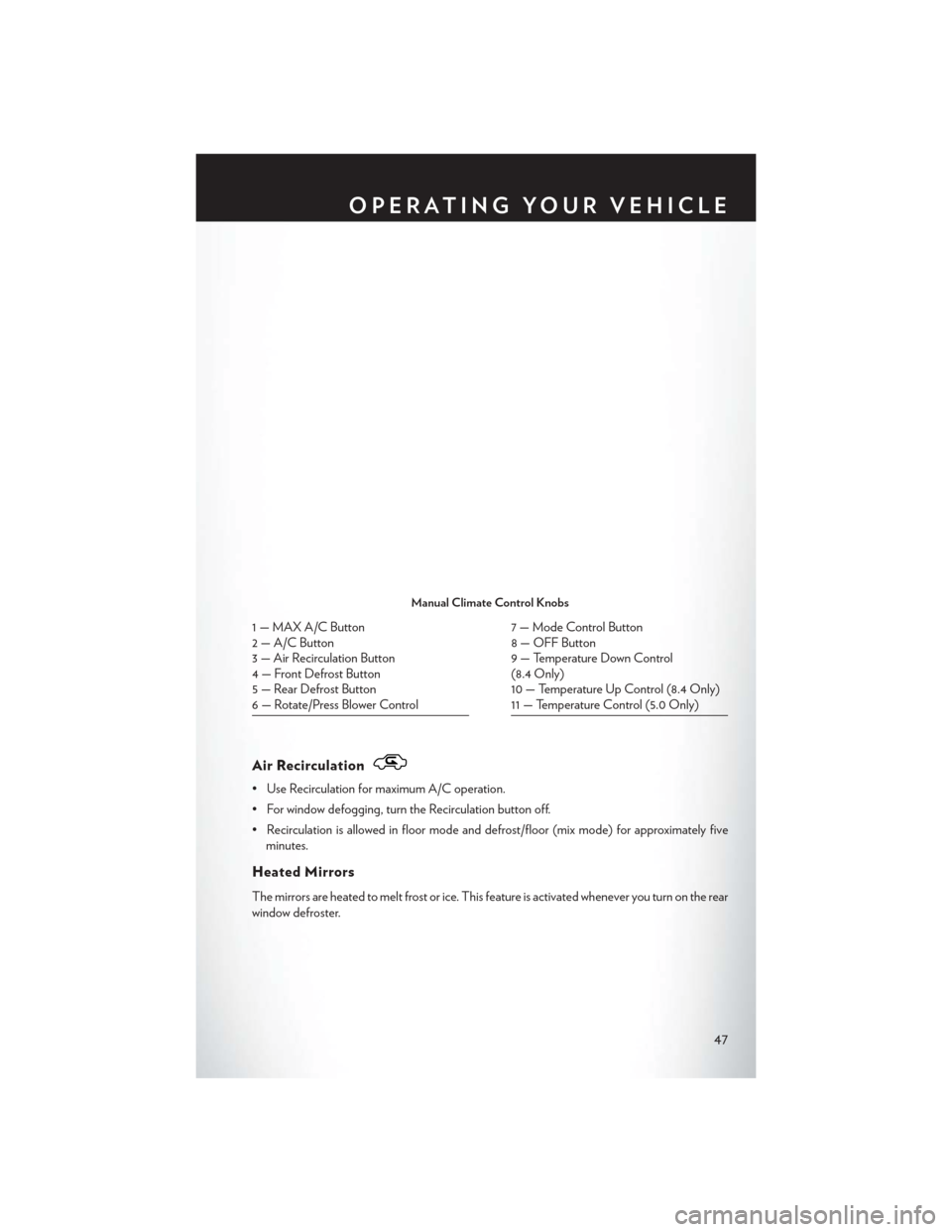 CHRYSLER 200 2015 2.G Service Manual Air Recirculation
• Use Recirculation for maximum A/C operation.
• For window defogging, turn the Recirculation button off.
• Recirculation is allowed in floor mode and defrost/floor (mix mode) 