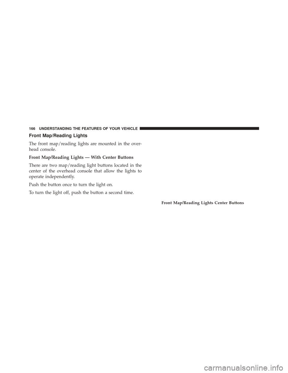 CHRYSLER 200 2016 2.G Owners Manual Front Map/Reading Lights
The front map/reading lights are mounted in the over-
head console.
Front Map/Reading Lights — With Center Buttons
There are two map/reading light buttons located in the
cen