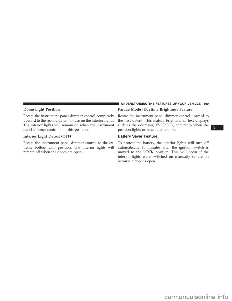 CHRYSLER 200 2016 2.G Owners Manual Dome Light Position
Rotate the instrument panel dimmer control completely
upward to the second detent to turn on the interior lights.
The interior lights will remain on when the instrument
panel dimme