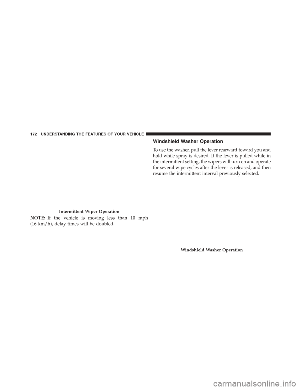 CHRYSLER 200 2016 2.G Owners Manual NOTE:If the vehicle is moving less than 10 mph
(16 km/h), delay times will be doubled.
Windshield Washer Operation
To use the washer, pull the lever rearward toward you and
hold while spray is desired CHRYSLER 200 2016 2.G Owners Manual NOTE:If the vehicle is moving less than 10 mph
(16 km/h), delay times will be doubled.
Windshield Washer Operation
To use the washer, pull the lever rearward toward you and
hold while spray is desired