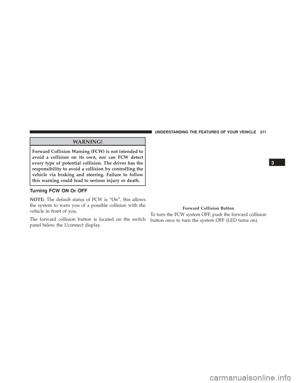 CHRYSLER 200 2016 2.G Owners Manual WARNING!
Forward Collision Warning (FCW) is not intended to
avoid a collision on its own, nor can FCW detect
every type of potential collision. The driver has the
responsibility to avoid a collision b