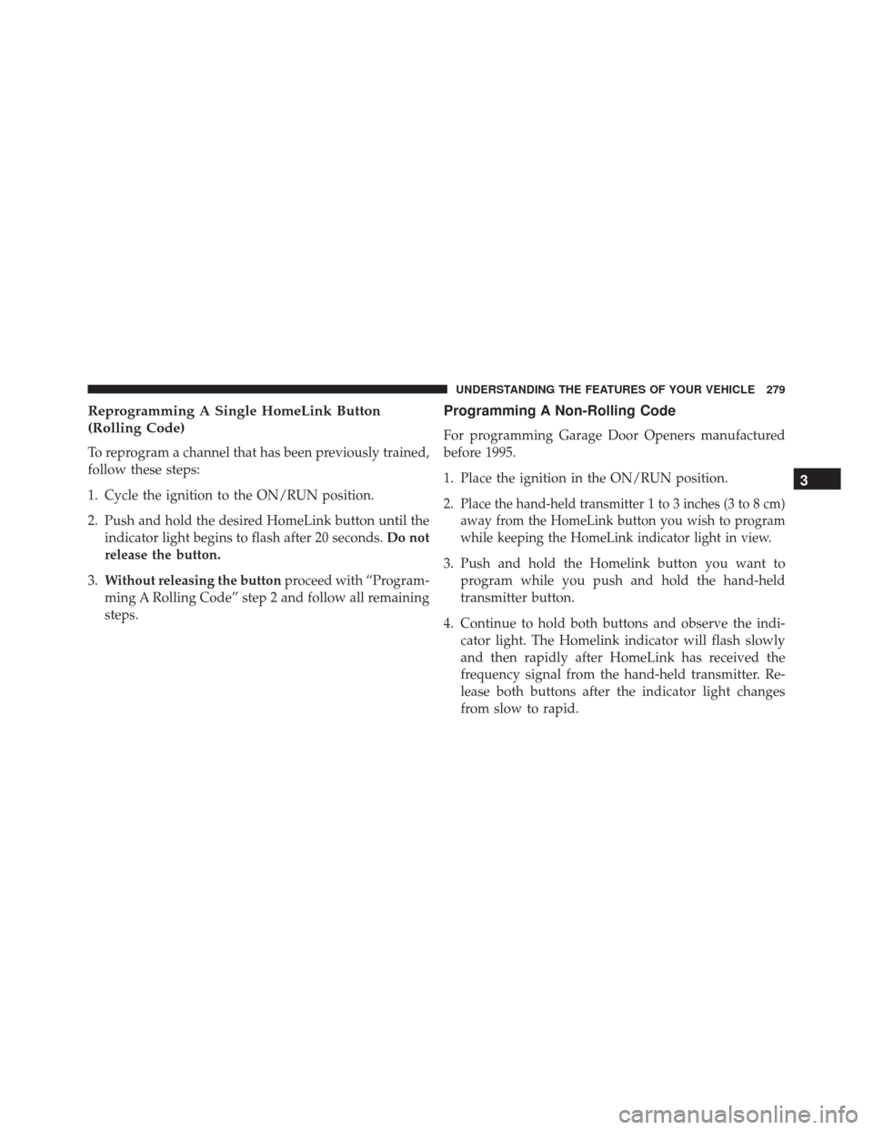 CHRYSLER 200 2016 2.G Owners Manual Reprogramming A Single HomeLink Button
(Rolling Code)
To reprogram a channel that has been previously trained,
follow these steps:
1. Cycle the ignition to the ON/RUN position.
2. Push and hold the de CHRYSLER 200 2016 2.G Owners Manual Reprogramming A Single HomeLink Button
(Rolling Code)
To reprogram a channel that has been previously trained,
follow these steps:
1. Cycle the ignition to the ON/RUN position.
2. Push and hold the de
