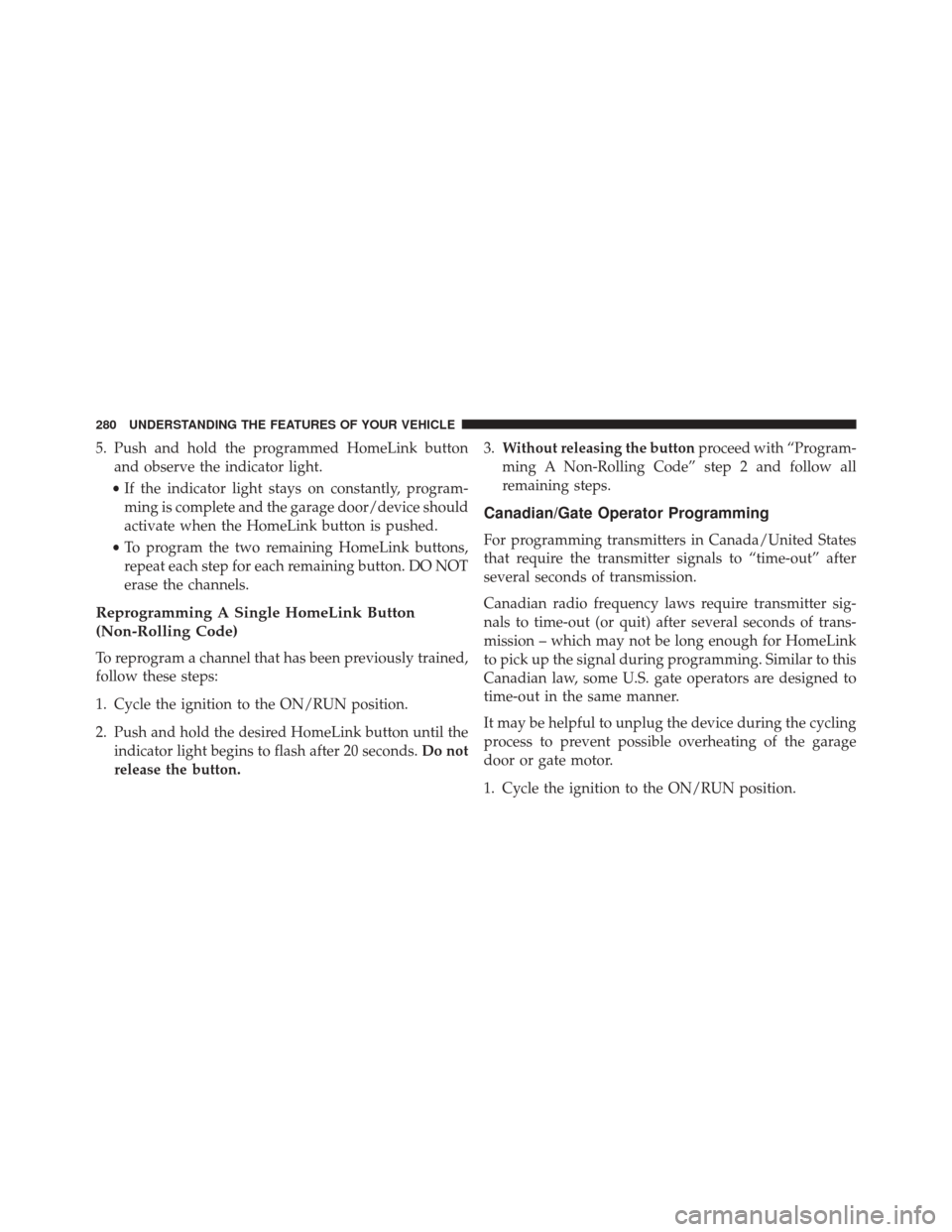 CHRYSLER 200 2016 2.G Owners Manual 5. Push and hold the programmed HomeLink buttonand observe the indicator light.
• If the indicator light stays on constantly, program-
ming is complete and the garage door/device should
activate whe CHRYSLER 200 2016 2.G Owners Manual 5. Push and hold the programmed HomeLink buttonand observe the indicator light.
• If the indicator light stays on constantly, program-
ming is complete and the garage door/device should
activate whe