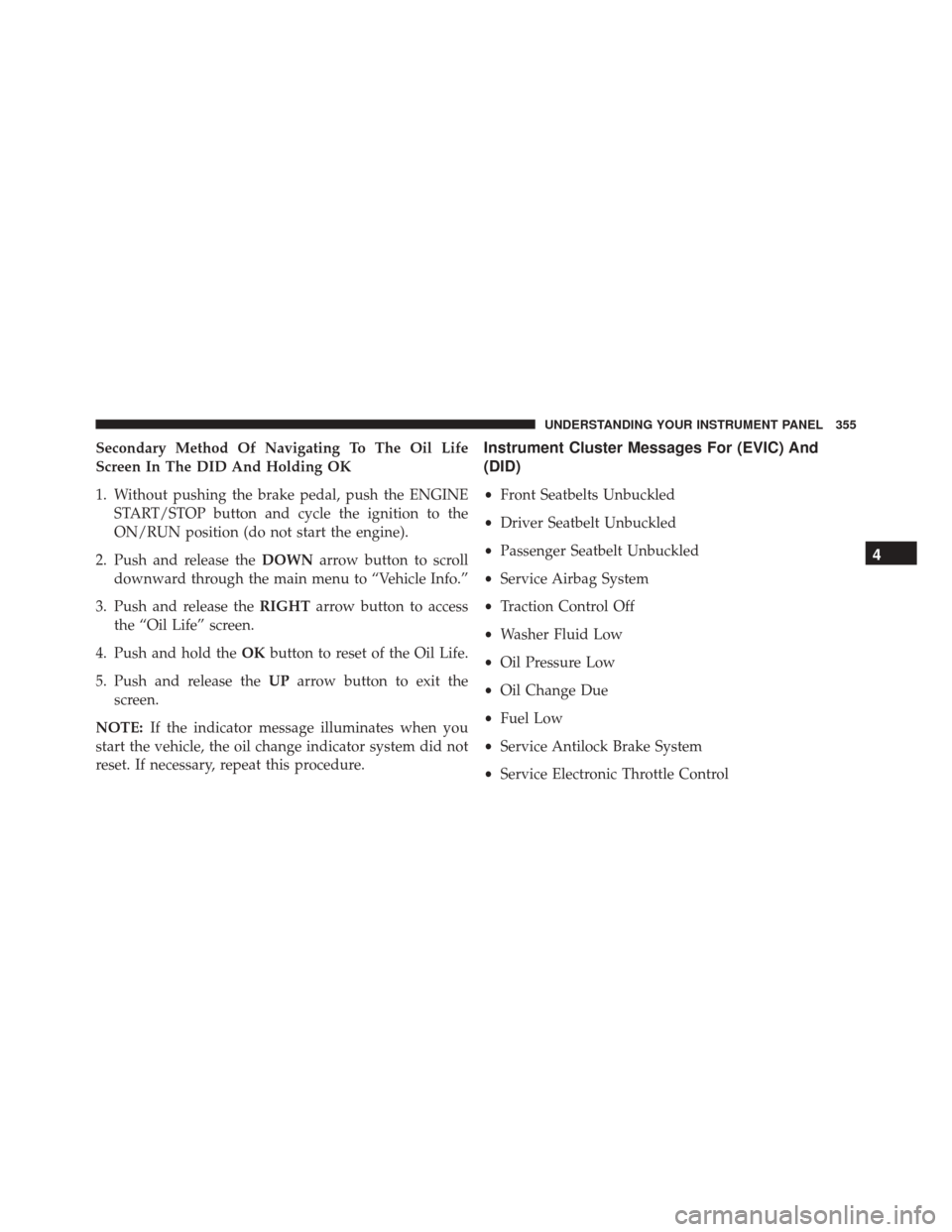 CHRYSLER 200 2016 2.G Owners Manual Secondary Method Of Navigating To The Oil Life
Screen In The DID And Holding OK
1. Without pushing the brake pedal, push the ENGINESTART/STOP button and cycle the ignition to the
ON/RUN position (do n CHRYSLER 200 2016 2.G Owners Manual Secondary Method Of Navigating To The Oil Life
Screen In The DID And Holding OK
1. Without pushing the brake pedal, push the ENGINESTART/STOP button and cycle the ignition to the
ON/RUN position (do n