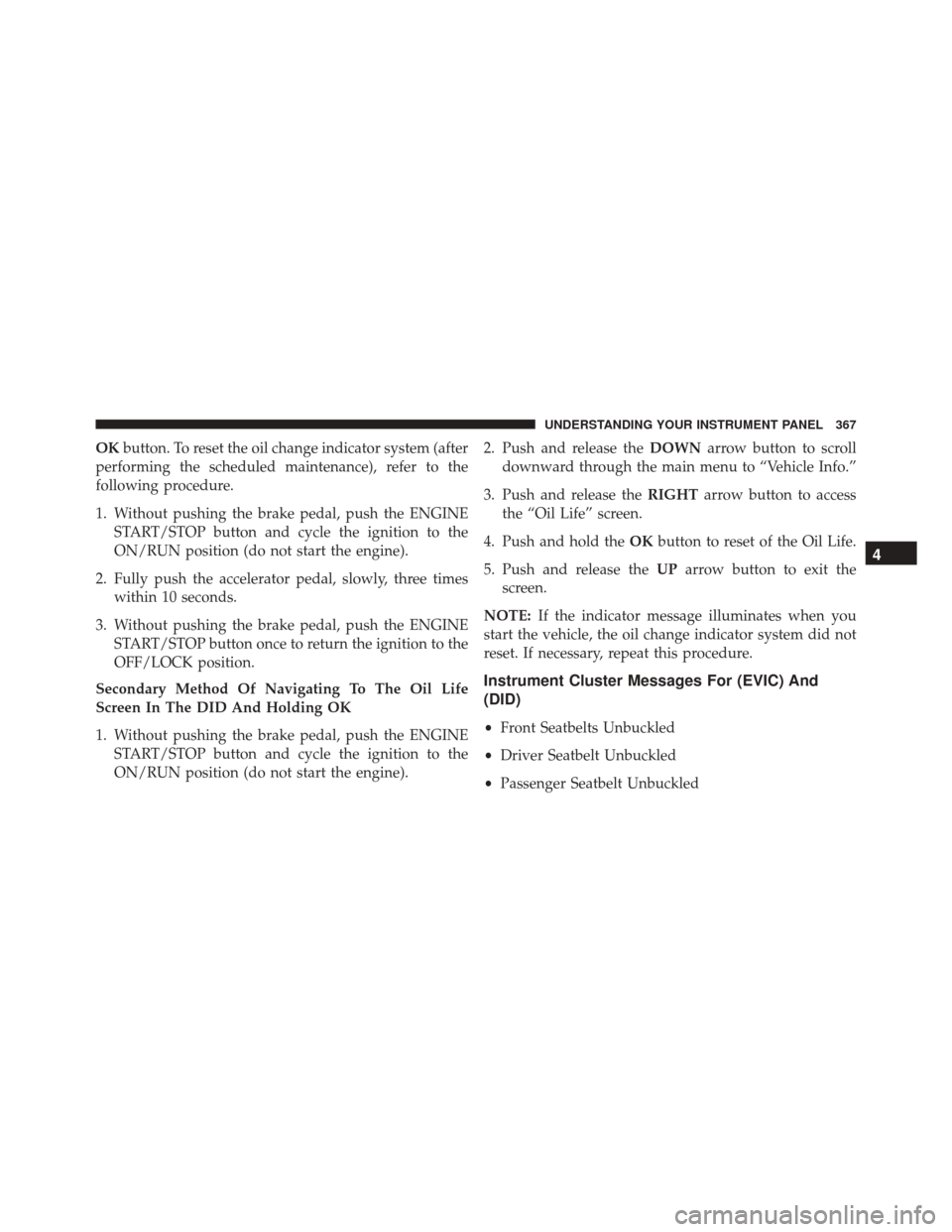 CHRYSLER 200 2016 2.G Owners Manual OKbutton. To reset the oil change indicator system (after
performing the scheduled maintenance), refer to the
following procedure.
1. Without pushing the brake pedal, push the ENGINE START/STOP button