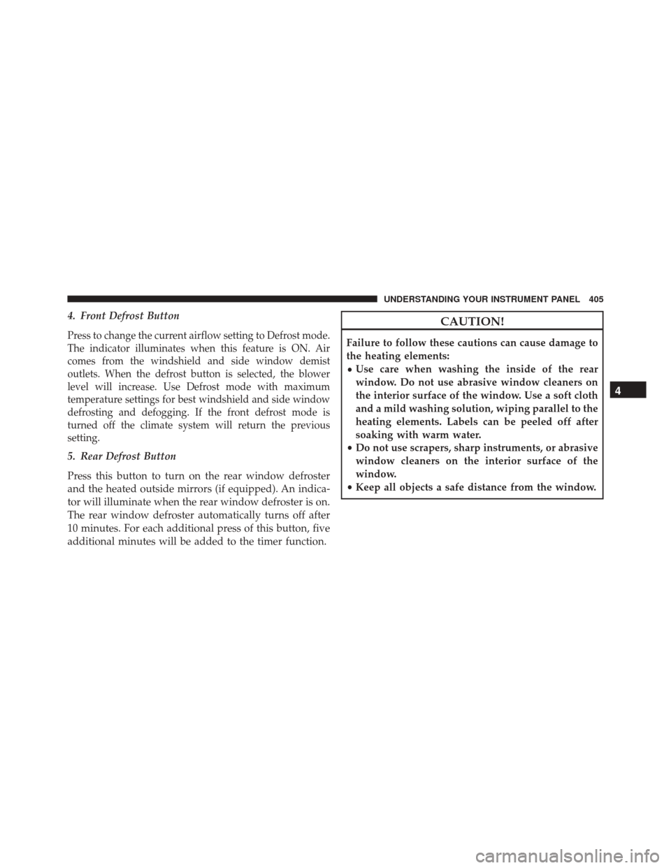CHRYSLER 200 2016 2.G Owners Manual 4. Front Defrost Button
Press to change the current airflow setting to Defrost mode.
The indicator illuminates when this feature is ON. Air
comes from the windshield and side window demist
outlets. Wh CHRYSLER 200 2016 2.G Owners Manual 4. Front Defrost Button
Press to change the current airflow setting to Defrost mode.
The indicator illuminates when this feature is ON. Air
comes from the windshield and side window demist
outlets. Wh