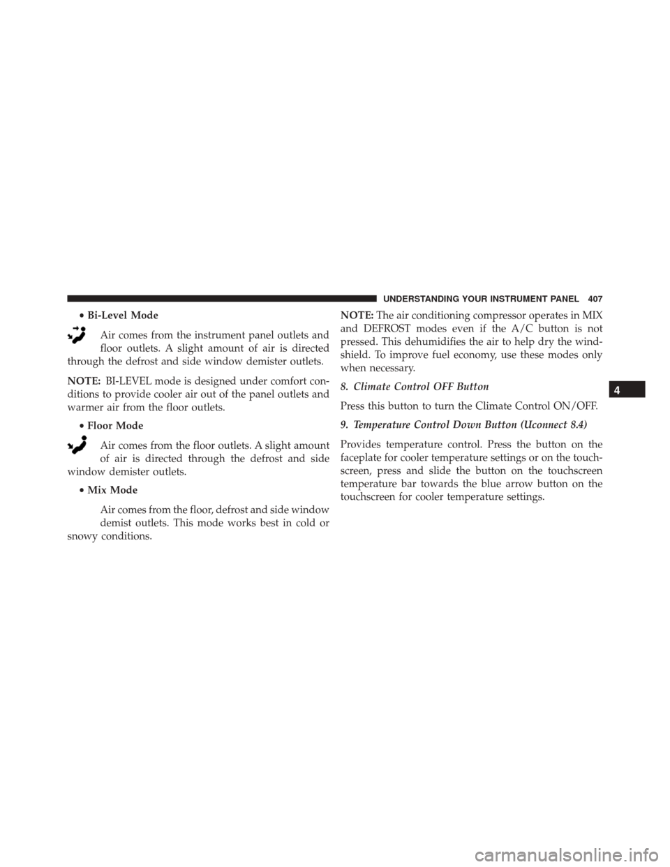 CHRYSLER 200 2016 2.G Owners Manual •Bi-Level Mode
Air comes from the instrument panel outlets and
floor outlets. A slight amount of air is directed
through the defrost and side window demister outlets.
NOTE: BI-LEVEL mode is designed