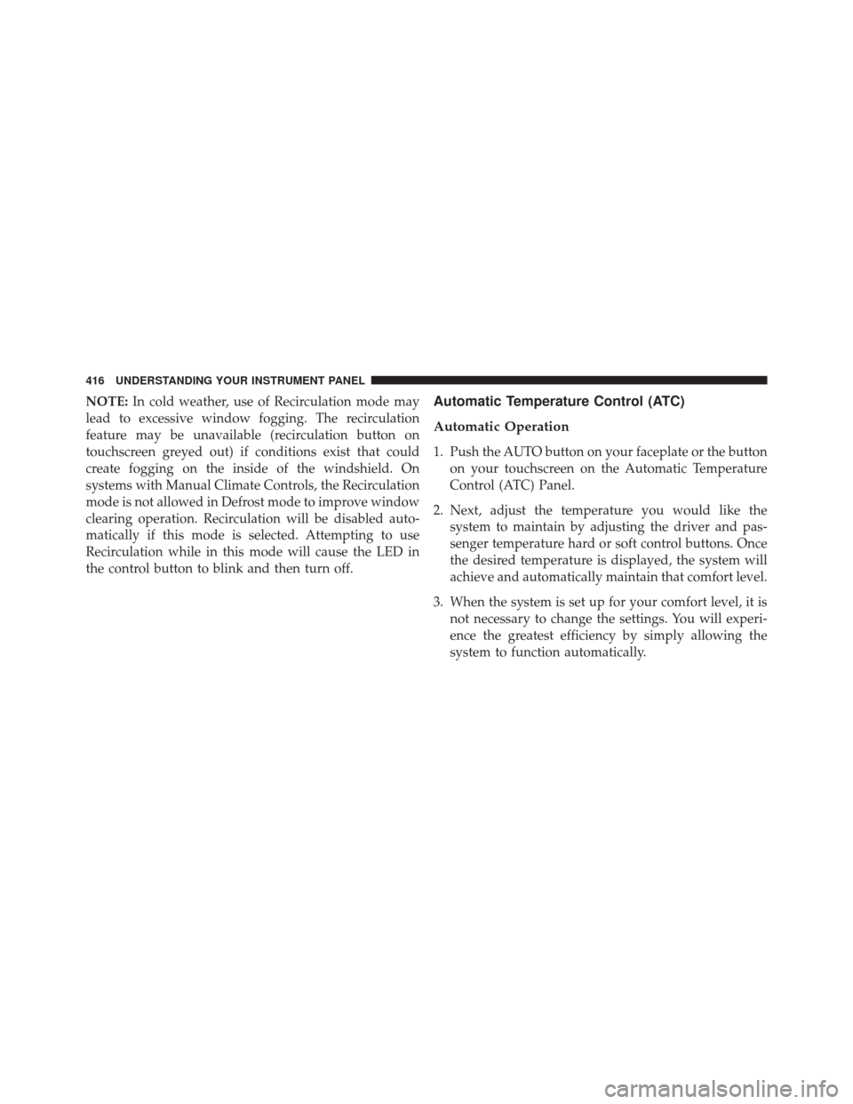 CHRYSLER 200 2016 2.G Owners Manual NOTE:In cold weather, use of Recirculation mode may
lead to excessive window fogging. The recirculation
feature may be unavailable (recirculation button on
touchscreen greyed out) if conditions exist 