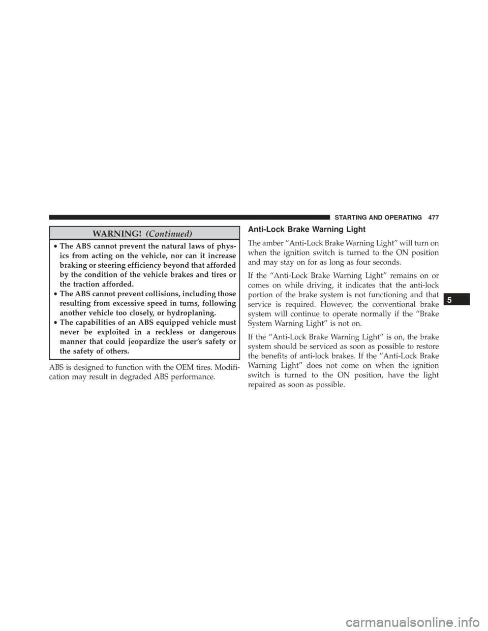 CHRYSLER 200 2016 2.G Owners Manual WARNING!(Continued)
•The ABS cannot prevent the natural laws of phys-
ics from acting on the vehicle, nor can it increase
braking or steering efficiency beyond that afforded
by the condition of the 