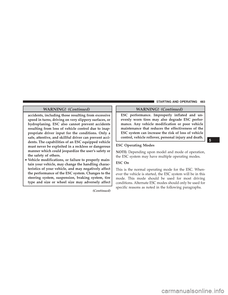 CHRYSLER 200 2016 2.G User Guide WARNING!(Continued)
accidents, including those resulting from excessive
speed in turns, driving on very slippery surfaces, or
hydroplaning. ESC also cannot prevent accidents
resulting from loss of veh