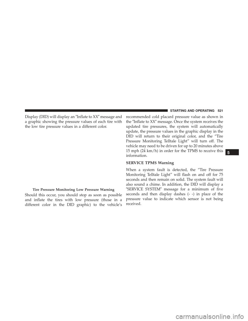 CHRYSLER 200 2016 2.G Owners Guide Display (DID) will display anInflate to XXmessage and
a graphic showing the pressure values of each tire with
the low tire pressure values in a different color.
Should this occur, you should stop as