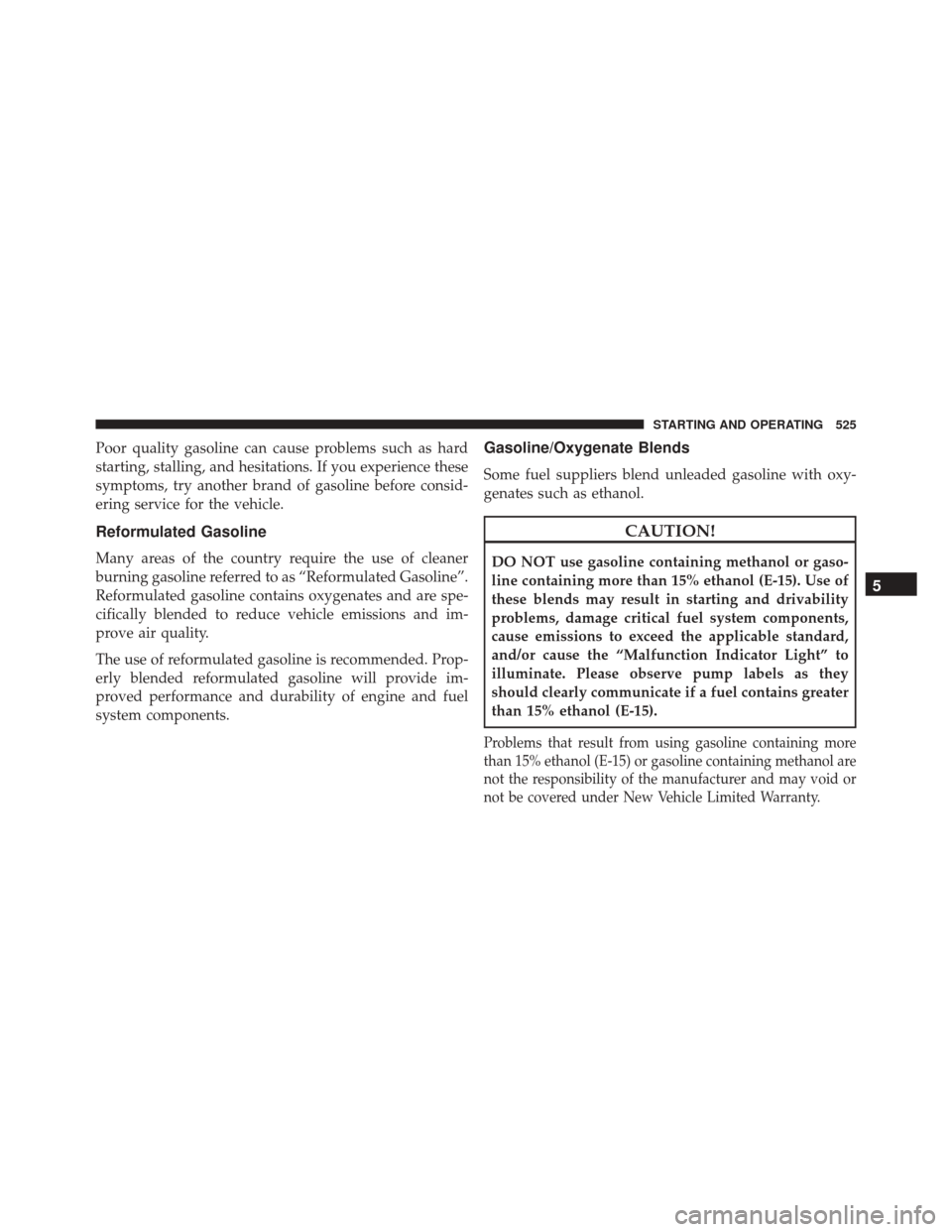CHRYSLER 200 2016 2.G Owners Manual Poor quality gasoline can cause problems such as hard
starting, stalling, and hesitations. If you experience these
symptoms, try another brand of gasoline before consid-
ering service for the vehicle.