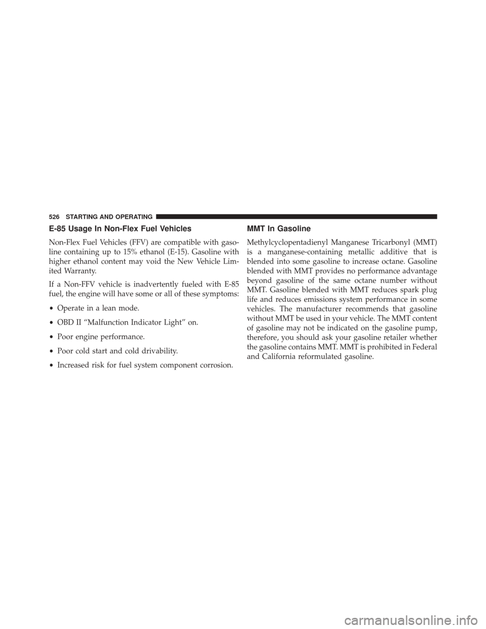 CHRYSLER 200 2016 2.G Owners Manual E-85 Usage In Non-Flex Fuel Vehicles
Non-Flex Fuel Vehicles (FFV) are compatible with gaso-
line containing up to 15% ethanol (E-15). Gasoline with
higher ethanol content may void the New Vehicle Lim-