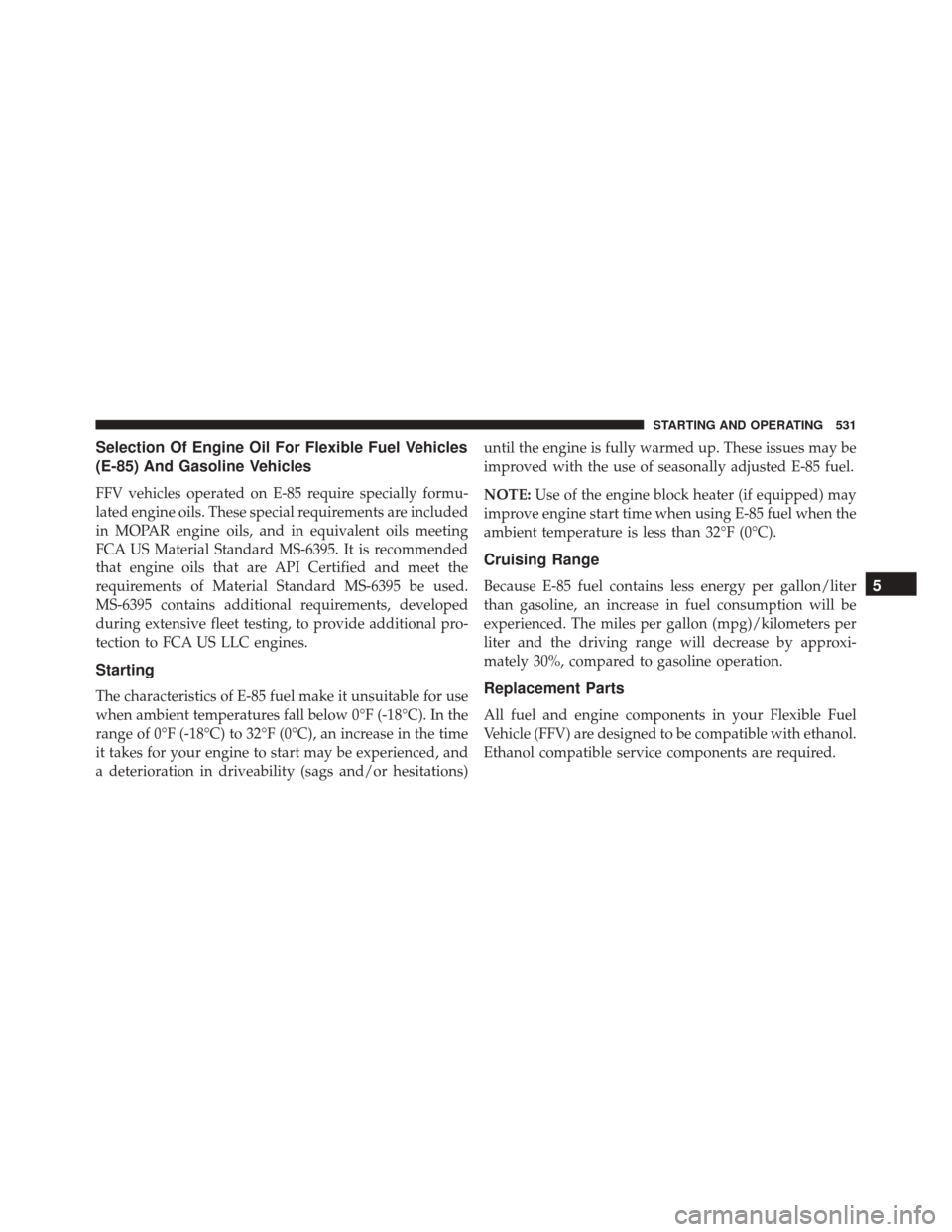 CHRYSLER 200 2016 2.G Owners Manual Selection Of Engine Oil For Flexible Fuel Vehicles
(E-85) And Gasoline Vehicles
FFV vehicles operated on E-85 require specially formu-
lated engine oils. These special requirements are included
in MOP