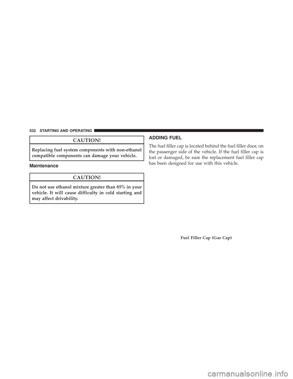 CHRYSLER 200 2016 2.G Service Manual CAUTION!
Replacing fuel system components with non-ethanol
compatible components can damage your vehicle.
Maintenance
CAUTION!
Do not use ethanol mixture greater than 85% in your
vehicle. It will caus