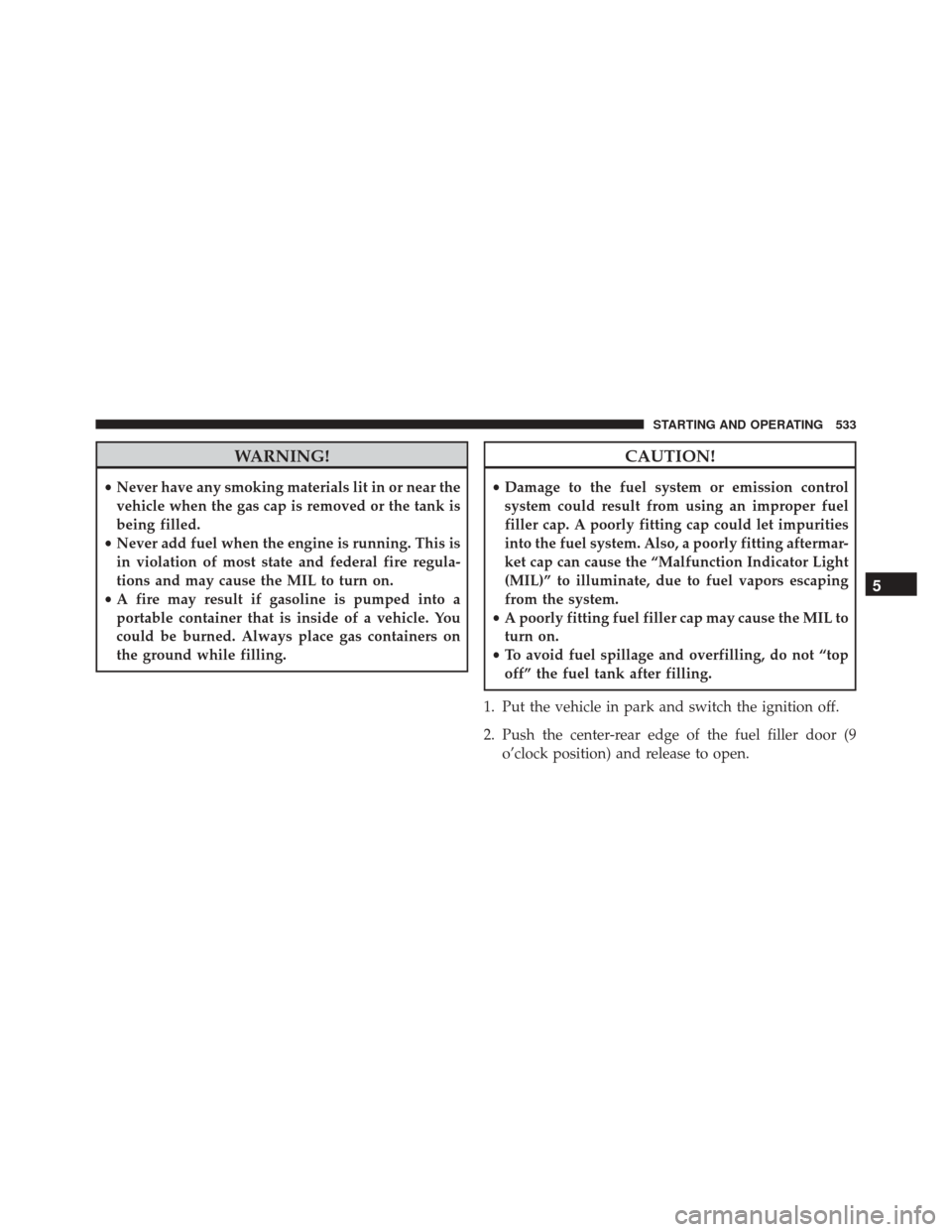 CHRYSLER 200 2016 2.G Service Manual WARNING!
•Never have any smoking materials lit in or near the
vehicle when the gas cap is removed or the tank is
being filled.
• Never add fuel when the engine is running. This is
in violation of 