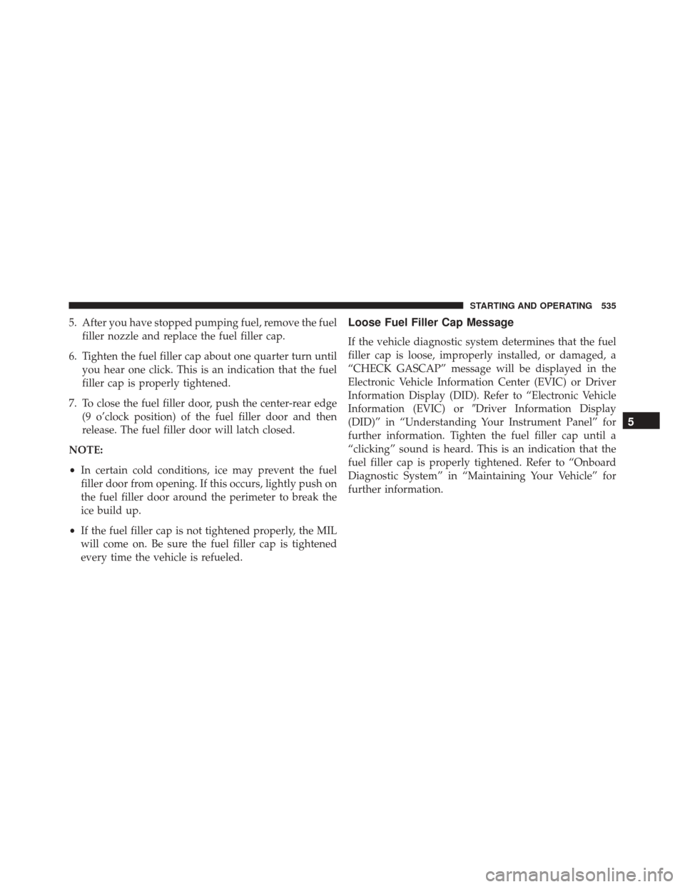 CHRYSLER 200 2016 2.G Owners Manual 5. After you have stopped pumping fuel, remove the fuelfiller nozzle and replace the fuel filler cap.
6. Tighten the fuel filler cap about one quarter turn until you hear one click. This is an indicat