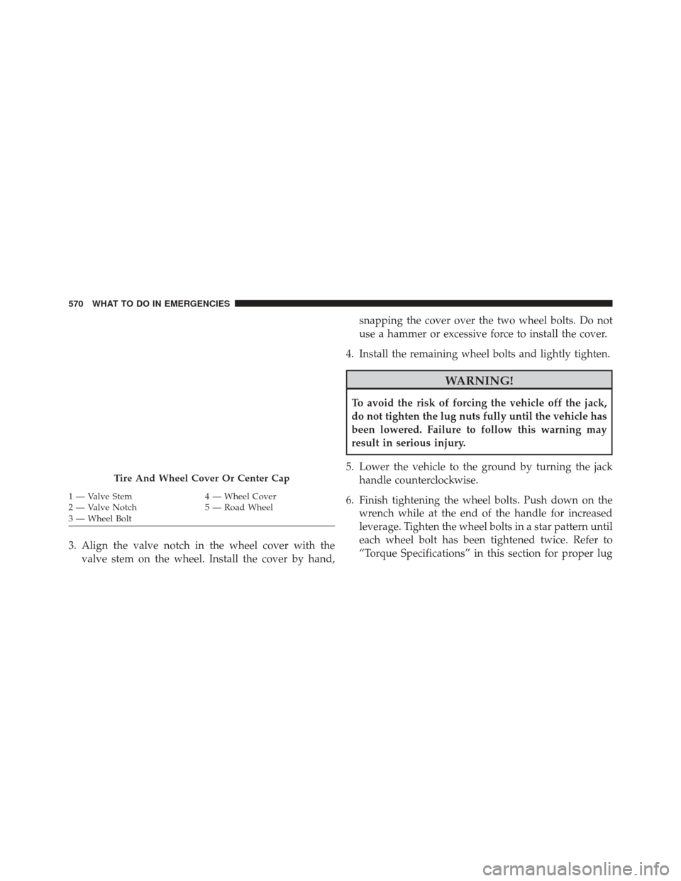 CHRYSLER 200 2016 2.G Owners Manual 3. Align the valve notch in the wheel cover with thevalve stem on the wheel. Install the cover by hand, snapping the cover over the two wheel bolts. Do not
use a hammer or excessive force to install t