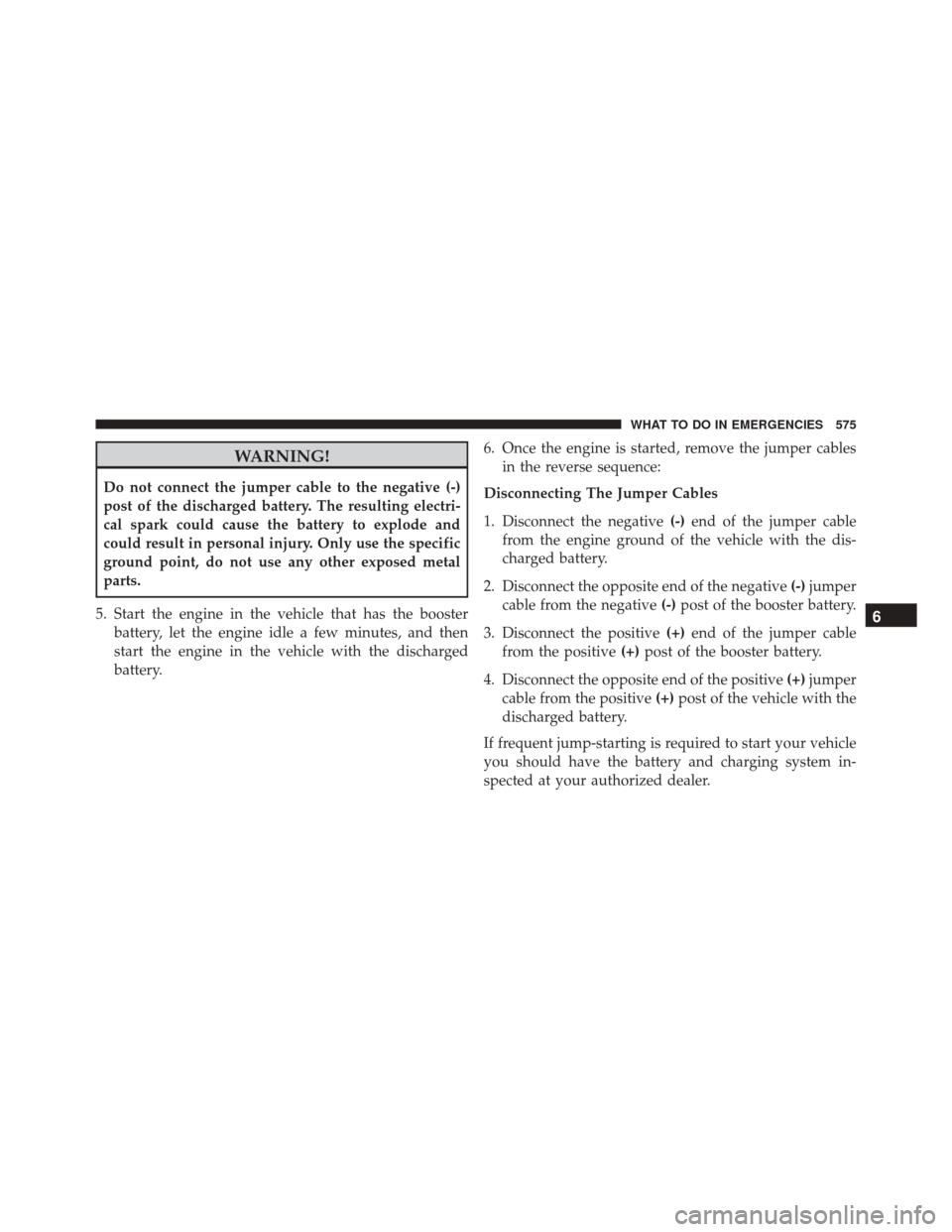 CHRYSLER 200 2016 2.G Owners Manual WARNING!
Do not connect the jumper cable to the negative (-)
post of the discharged battery. The resulting electri-
cal spark could cause the battery to explode and
could result in personal injury. On