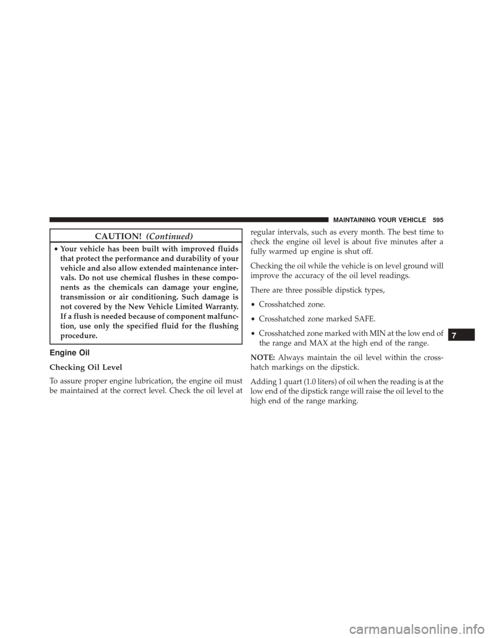 CHRYSLER 200 2016 2.G Owners Manual CAUTION!(Continued)
•Your vehicle has been built with improved fluids
that protect the performance and durability of your
vehicle and also allow extended maintenance inter-
vals. Do not use chemical