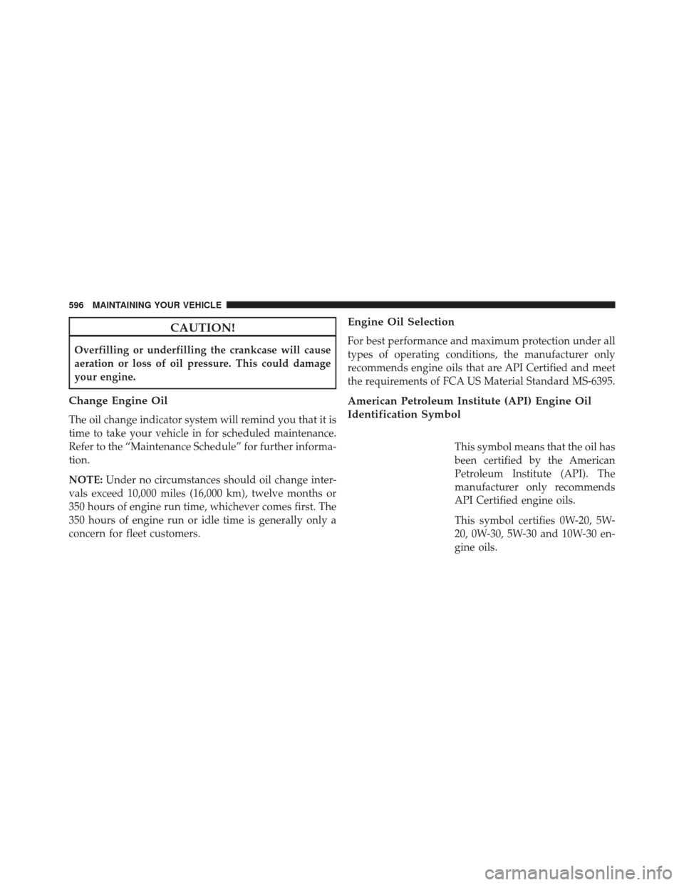 CHRYSLER 200 2016 2.G Owners Manual CAUTION!
Overfilling or underfilling the crankcase will cause
aeration or loss of oil pressure. This could damage
your engine.
Change Engine Oil
The oil change indicator system will remind you that it