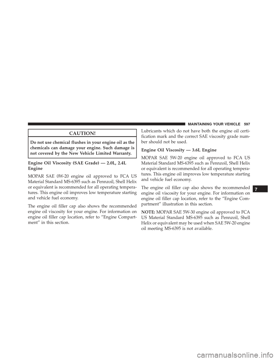 CHRYSLER 200 2016 2.G Owners Manual CAUTION!
Do not use chemical flushes in your engine oil as the
chemicals can damage your engine. Such damage is
not covered by the New Vehicle Limited Warranty.
Engine Oil Viscosity (SAE Grade) — 2. CHRYSLER 200 2016 2.G Owners Manual CAUTION!
Do not use chemical flushes in your engine oil as the
chemicals can damage your engine. Such damage is
not covered by the New Vehicle Limited Warranty.
Engine Oil Viscosity (SAE Grade) — 2.