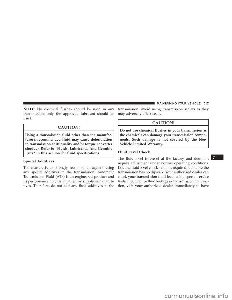 CHRYSLER 200 2016 2.G Owners Manual NOTE:No chemical flushes should be used in any
transmission; only the approved lubricant should be
used.
CAUTION!
Using a transmission fluid other than the manufac-
turer ’s recommended fluid may ca