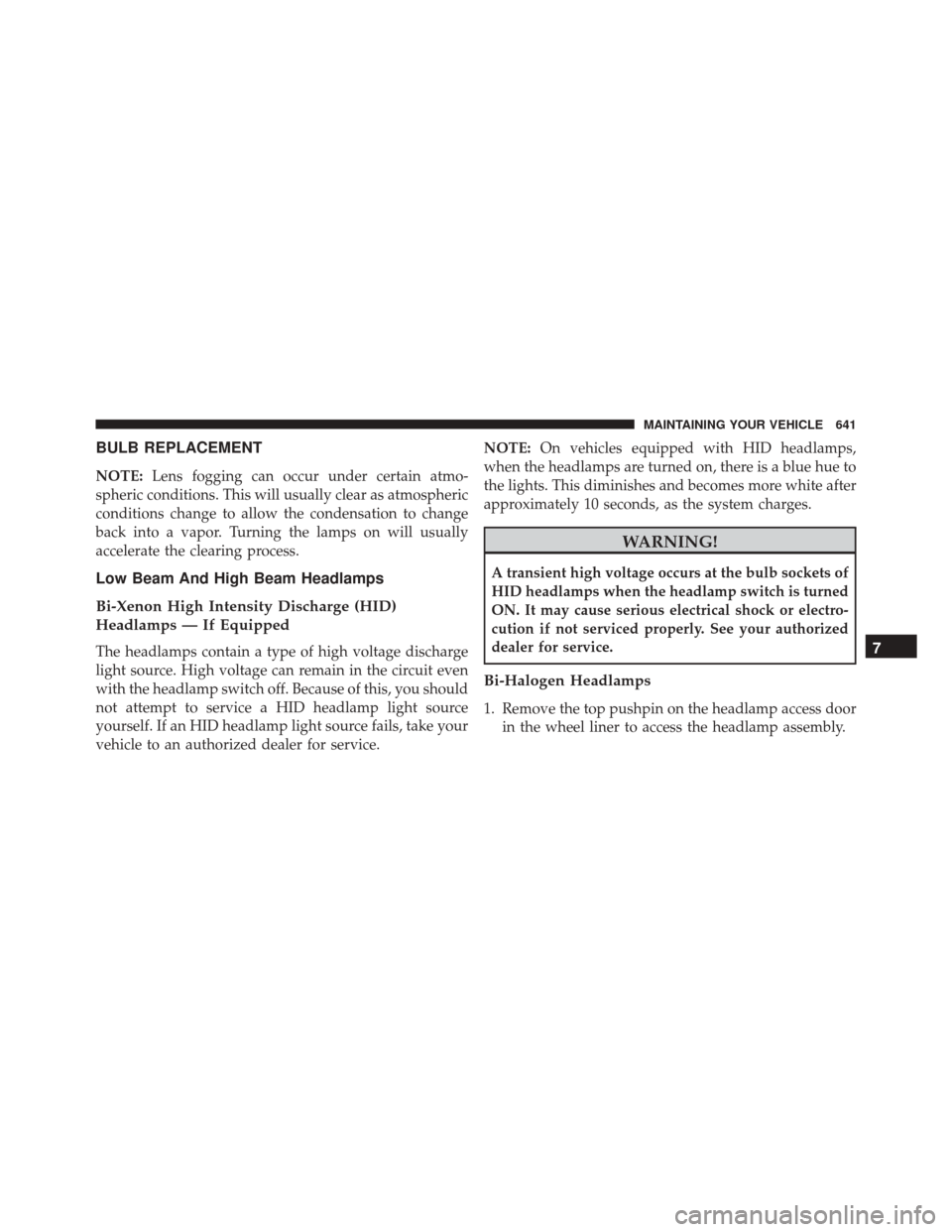 CHRYSLER 200 2016 2.G Owners Manual BULB REPLACEMENT
NOTE:Lens fogging can occur under certain atmo-
spheric conditions. This will usually clear as atmospheric
conditions change to allow the condensation to change
back into a vapor. Tur CHRYSLER 200 2016 2.G Owners Manual BULB REPLACEMENT
NOTE:Lens fogging can occur under certain atmo-
spheric conditions. This will usually clear as atmospheric
conditions change to allow the condensation to change
back into a vapor. Tur