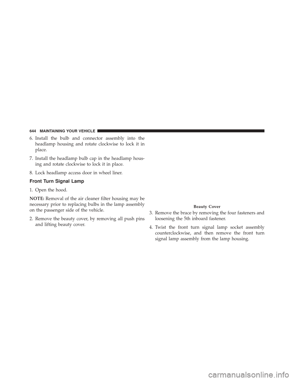 CHRYSLER 200 2016 2.G Owners Manual 6. Install the bulb and connector assembly into theheadlamp housing and rotate clockwise to lock it in
place.
7. Install the headlamp bulb cap in the headlamp hous- ing and rotate clockwise to lock it