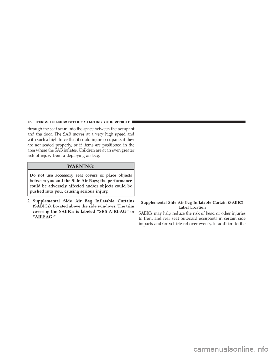 CHRYSLER 200 2016 2.G Manual PDF through the seat seam into the space between the occupant
and the door. The SAB moves at a very high speed and
with such a high force that it could injure occupants if they
are not seated properly, or