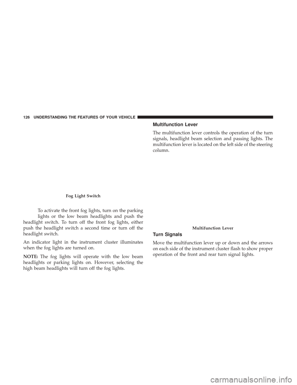 CHRYSLER 200 2017 2.G Owners Manual To activate the front fog lights, turn on the parking
lights or the low beam headlights and push the
headlight switch. To turn off the front fog lights, either
push the headlight switch a second time 