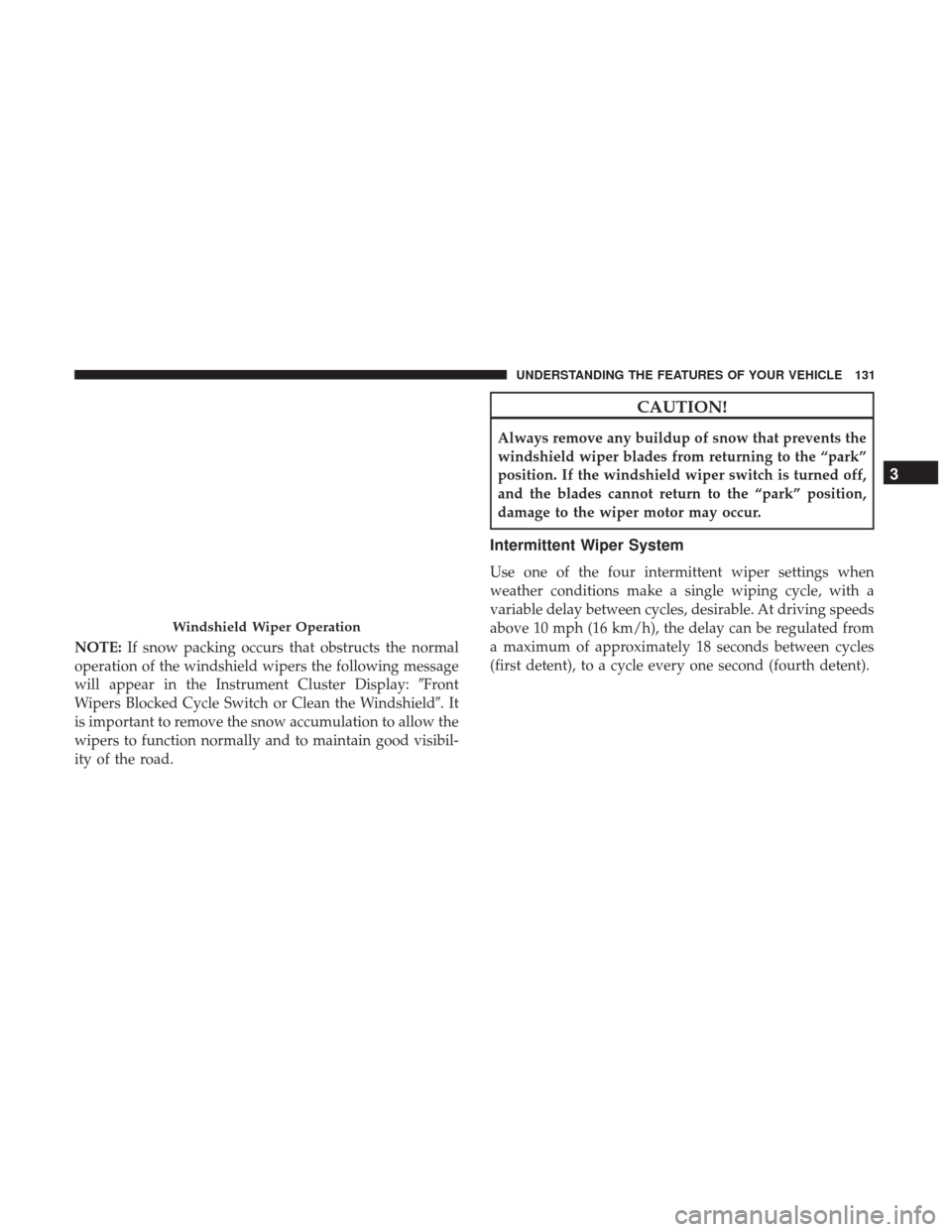 CHRYSLER 200 2017 2.G Owners Manual NOTE:If snow packing occurs that obstructs the normal
operation of the windshield wipers the following message
will appear in the Instrument Cluster Display: Front
Wipers Blocked Cycle Switch or Clea