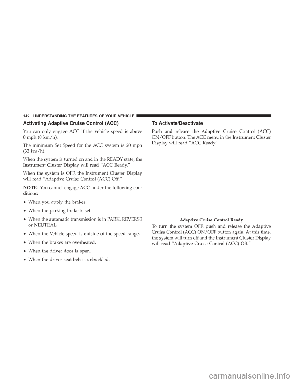 CHRYSLER 200 2017 2.G Owners Manual Activating Adaptive Cruise Control (ACC)
You can only engage ACC if the vehicle speed is above
0 mph (0 km/h).
The minimum Set Speed for the ACC system is 20 mph
(32 km/h).
When the system is turned o