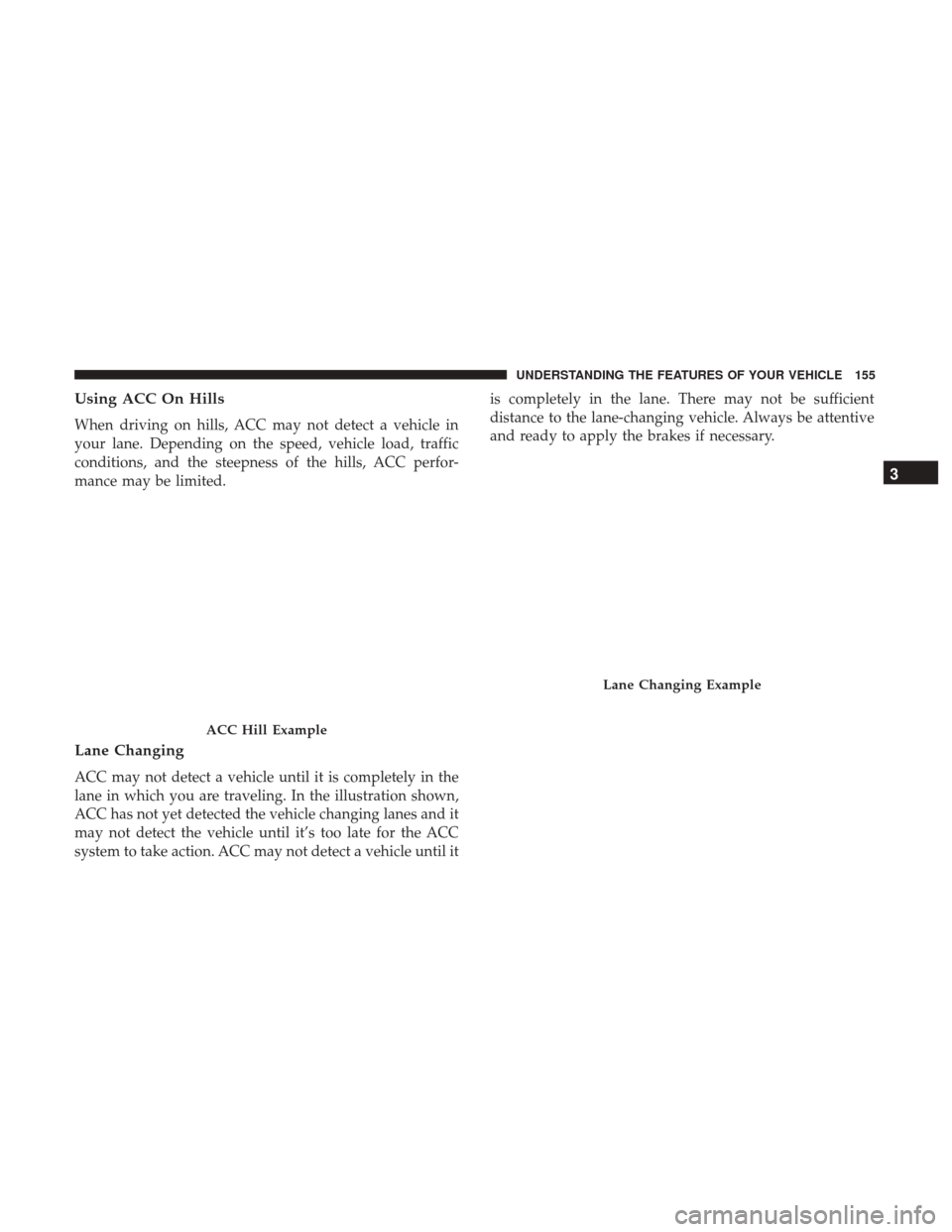 CHRYSLER 200 2017 2.G Owners Manual Using ACC On Hills
When driving on hills, ACC may not detect a vehicle in
your lane. Depending on the speed, vehicle load, traffic
conditions, and the steepness of the hills, ACC perfor-
mance may be 