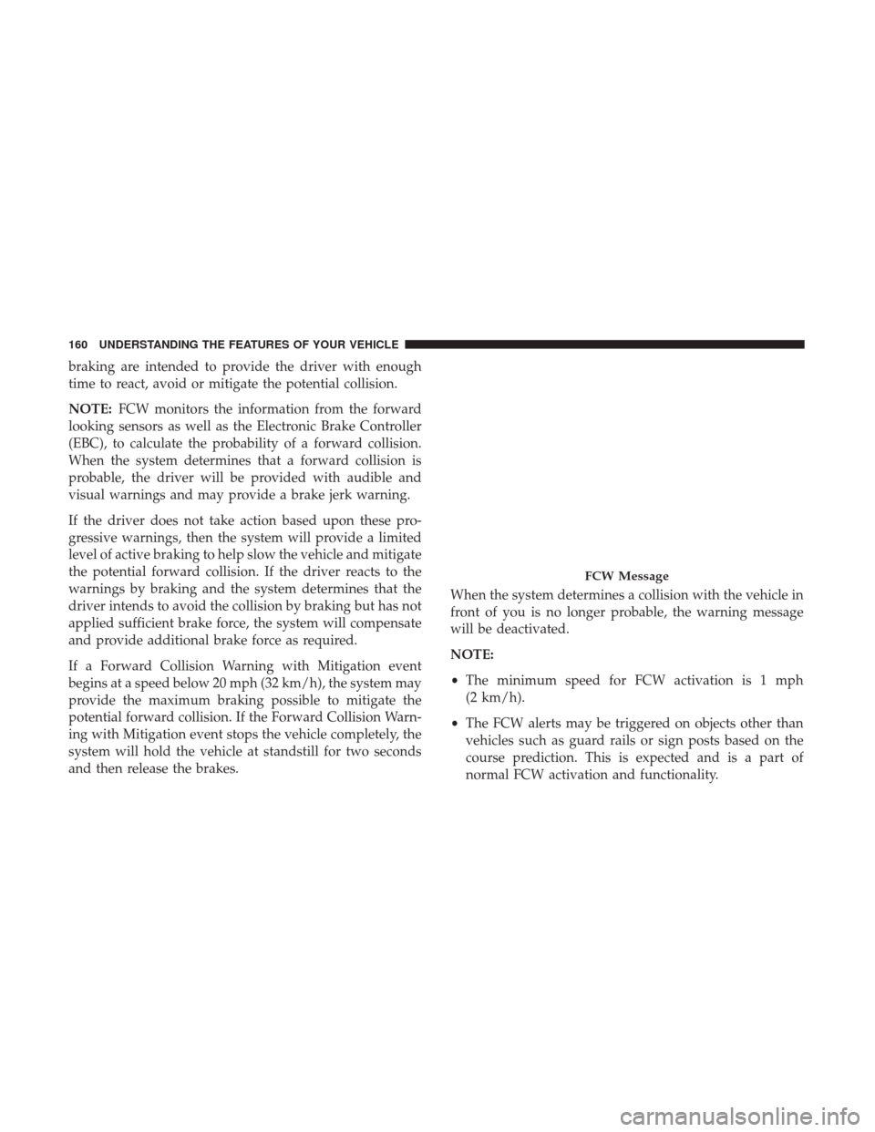 CHRYSLER 200 2017 2.G User Guide braking are intended to provide the driver with enough
time to react, avoid or mitigate the potential collision.
NOTE:FCW monitors the information from the forward
looking sensors as well as the Elect