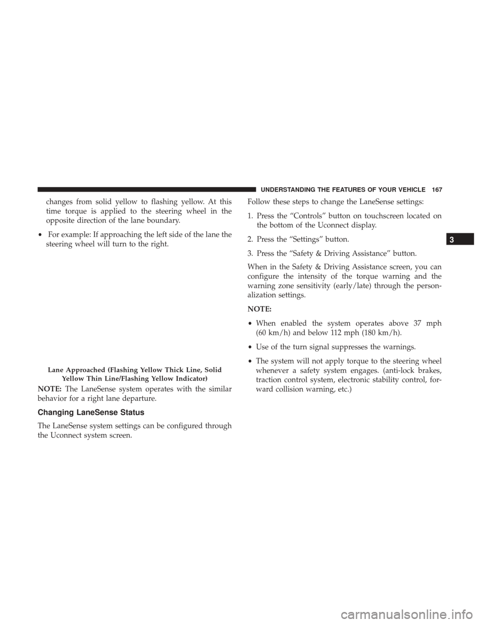 CHRYSLER 200 2017 2.G Owners Manual changes from solid yellow to flashing yellow. At this
time torque is applied to the steering wheel in the
opposite direction of the lane boundary.
• For example: If approaching the left side of the 