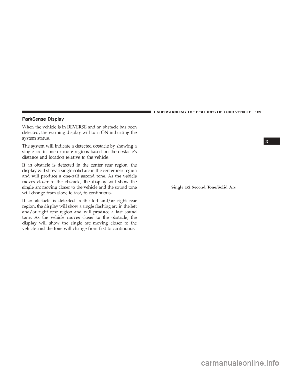 CHRYSLER 200 2017 2.G Owners Manual ParkSense Display
When the vehicle is in REVERSE and an obstacle has been
detected, the warning display will turn ON indicating the
system status.
The system will indicate a detected obstacle by showi