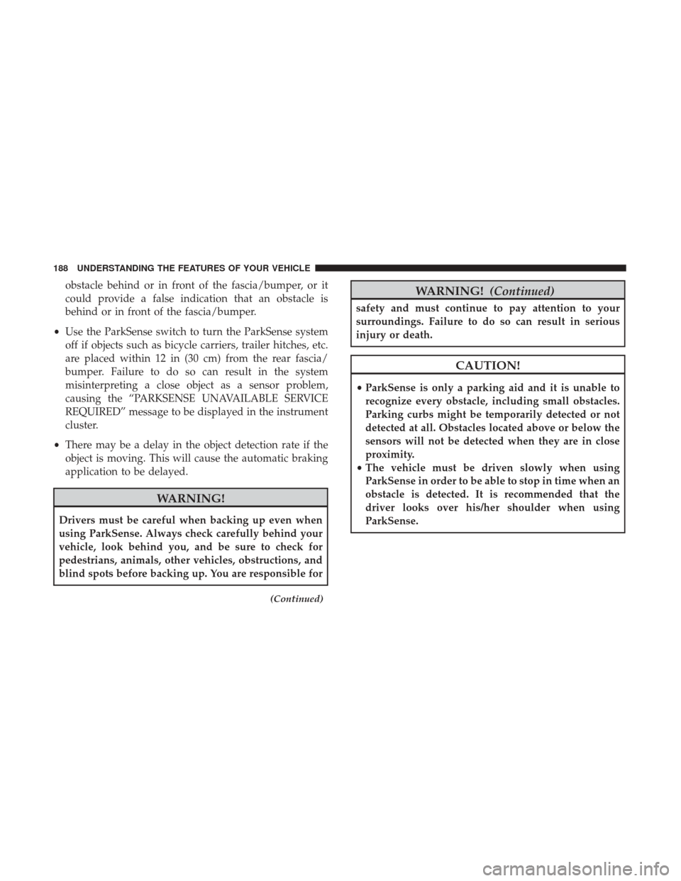 CHRYSLER 200 2017 2.G Owners Manual obstacle behind or in front of the fascia/bumper, or it
could provide a false indication that an obstacle is
behind or in front of the fascia/bumper.
• Use the ParkSense switch to turn the ParkSense