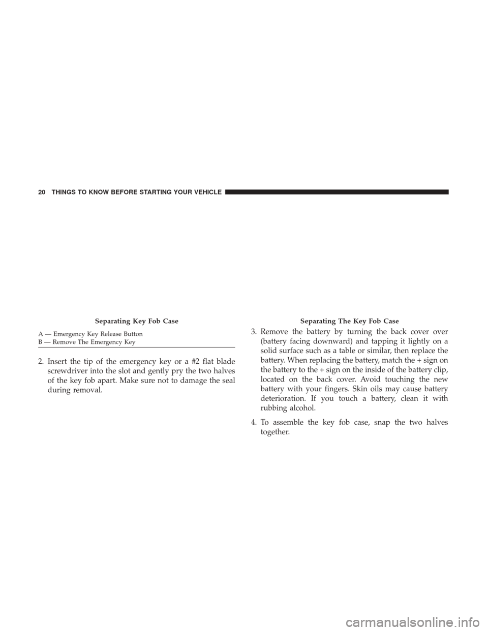 CHRYSLER 200 2017 2.G Owners Manual 2. Insert the tip of the emergency key or a #2 flat bladescrewdriver into the slot and gently pry the two halves
of the key fob apart. Make sure not to damage the seal
during removal. 3. Remove the ba CHRYSLER 200 2017 2.G Owners Manual 2. Insert the tip of the emergency key or a #2 flat bladescrewdriver into the slot and gently pry the two halves
of the key fob apart. Make sure not to damage the seal
during removal. 3. Remove the ba