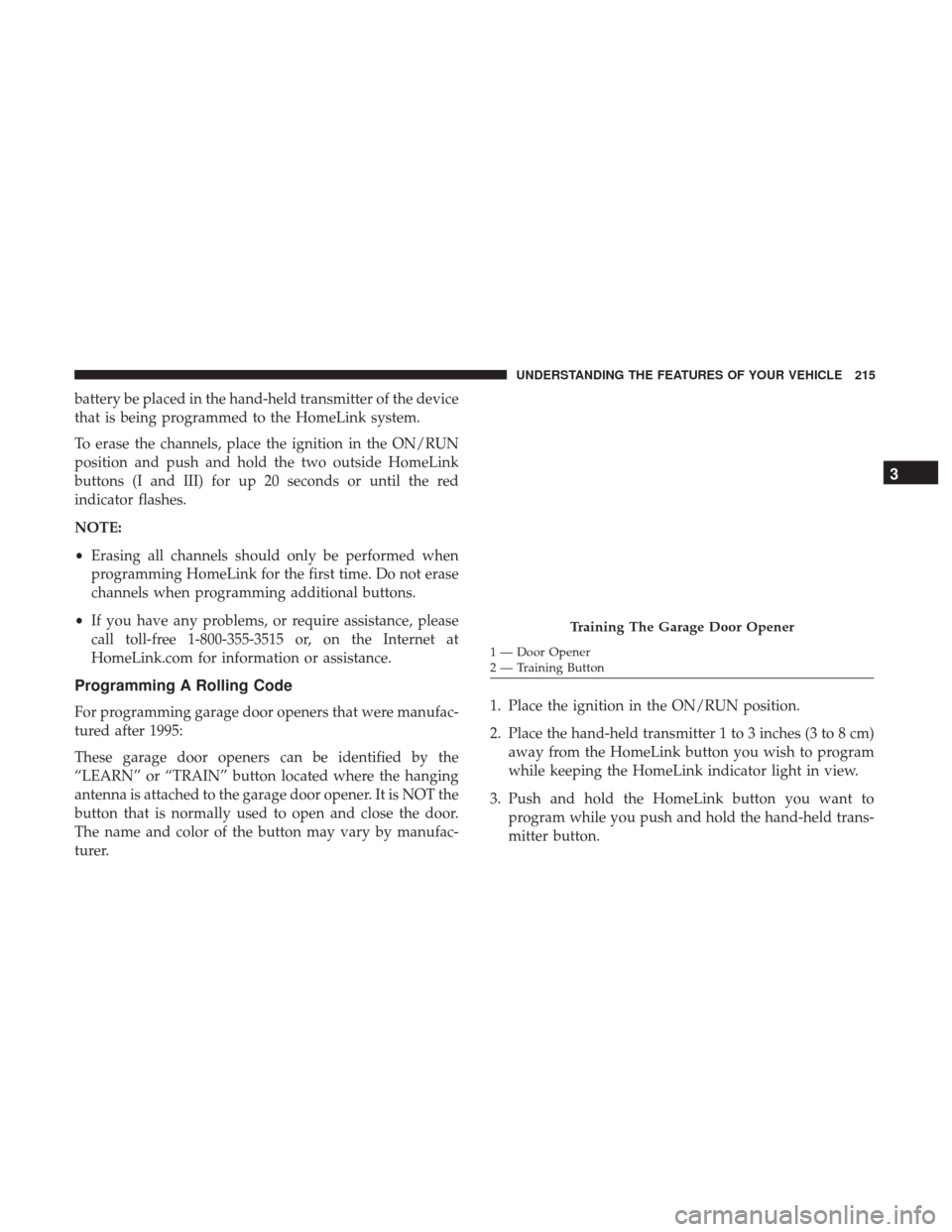 CHRYSLER 200 2017 2.G Owners Manual battery be placed in the hand-held transmitter of the device
that is being programmed to the HomeLink system.
To erase the channels, place the ignition in the ON/RUN
position and push and hold the two