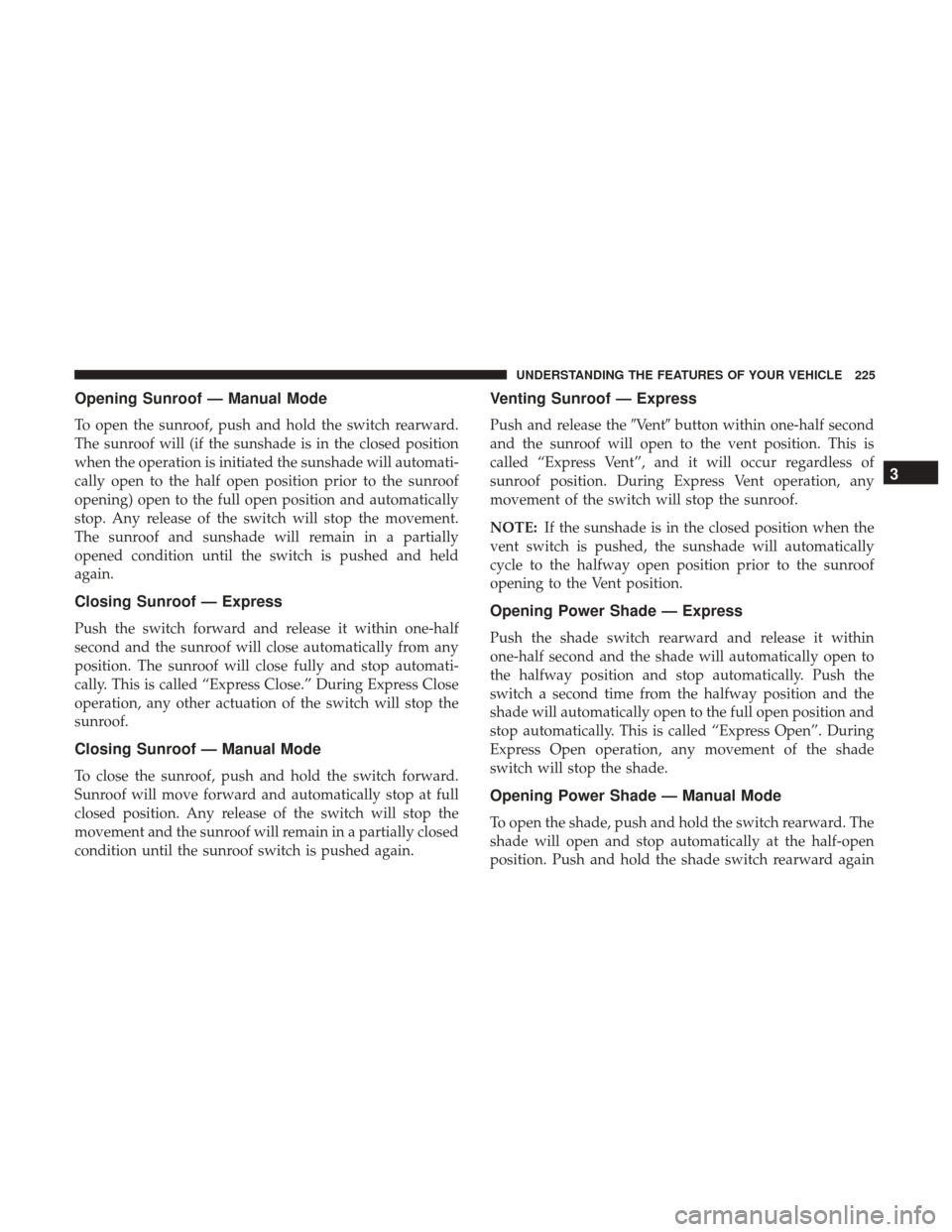 CHRYSLER 200 2017 2.G Owners Manual Opening Sunroof — Manual Mode
To open the sunroof, push and hold the switch rearward.
The sunroof will (if the sunshade is in the closed position
when the operation is initiated the sunshade will au