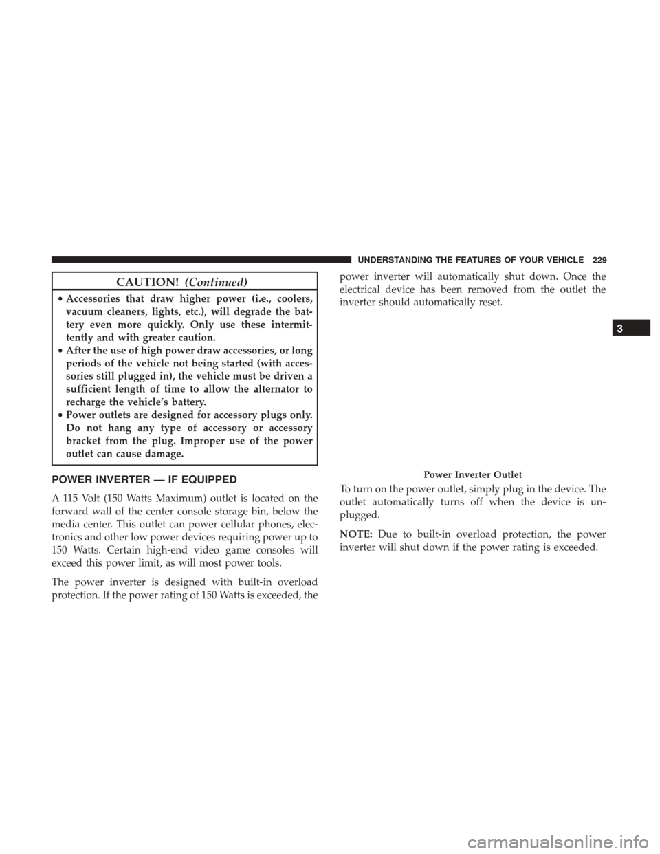CHRYSLER 200 2017 2.G Owners Manual CAUTION!(Continued)
•Accessories that draw higher power (i.e., coolers,
vacuum cleaners, lights, etc.), will degrade the bat-
tery even more quickly. Only use these intermit-
tently and with greater