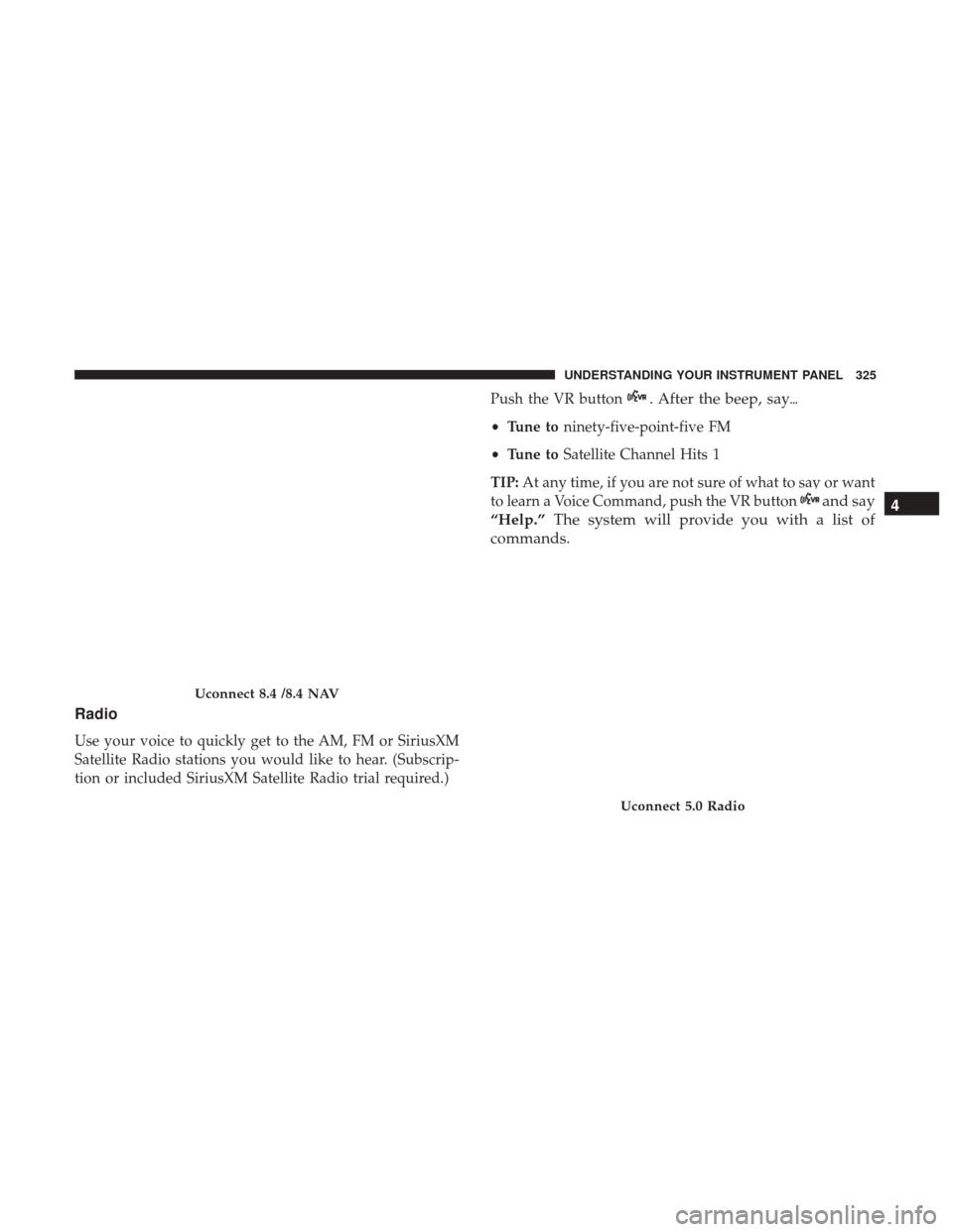 CHRYSLER 200 2017 2.G Owners Manual Radio
Use your voice to quickly get to the AM, FM or SiriusXM
Satellite Radio stations you would like to hear. (Subscrip-
tion or included SiriusXM Satellite Radio trial required.)Push the VR button
.